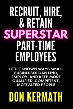 Paperback Recruit, Hire, & Retain Superstar Part-Time Employees: Little Known Ways Small Business Can Find, Employ, and Keep More Qualified, Competent, Motivate Book