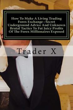 Paperback How To Make A Living Trading Forex Exchange: Secret Underground Advice And Unknown Brutal Tactics To Fat Juicy Profits Of The Forex Millionaires Expos Book