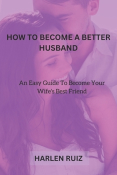 Paperback How to Become a Better Husband: An Easy Guide To Become Your Wife's Best Friend Book
