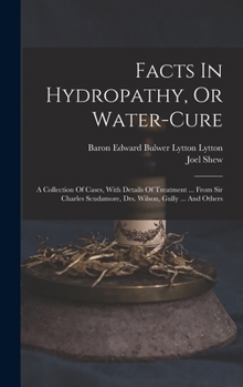 Facts in Hydropathy, or Water-Cure: A Collection of Cases, with Details of Treatment ... from Sir Charles Scudamore, Drs. Wilson, Gully ... and Others