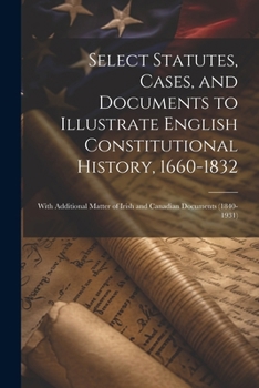 Paperback Select Statutes, Cases, and Documents to Illustrate English Constitutional History, 1660-1832: With Additional Matter of Irish and Canadian Documents Book