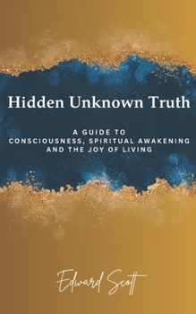 Paperback Hidden Unknown Truth: A Guide to Consciousness, Spiritual Awakening, and the Joy of Living Book