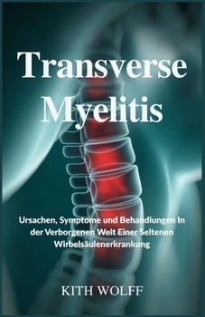 Transverse Myelitis: Ursachen, Symptome und Behandlungen in der verborgenen Welt einer seltenen Wirbelsäulenerkrankung (German Edition)