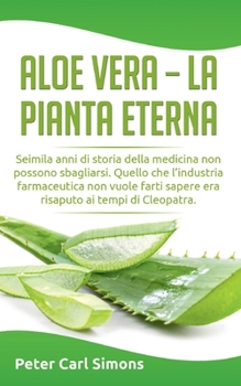 Paperback Aloe Vera - la pianta eterna: Seimila anni di storia della medicina non possono sbagliarsi. Quello che l'industria farmaceutica non vuole farti sapere [Italian] Book
