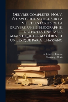 Oeuvres Completes. Nouv. Ed. Avec Une Notice Sur La Vie Et Les Ecrits de La Bruyere, Une Bibliographie, Des Notes, Une Table Analytique Des Matieres, Et Un Lexique Par A. Chassang; Tome 1