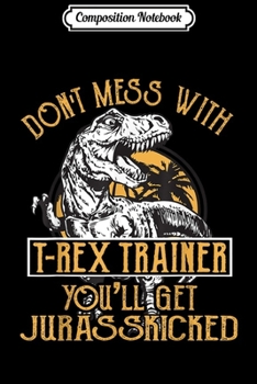 Composition Notebook: Don't Mess With T-Rex Trainer Jurasskicked Dinosaur Lovers  Journal/Notebook Blank Lined Ruled 6x9 100 Pages