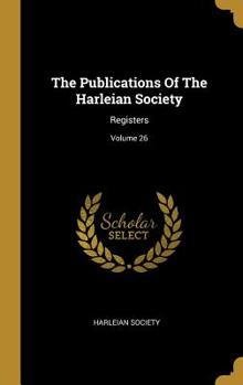 The Publications Of The Harleian Society: Registers; Volume 26