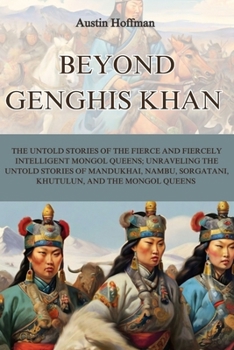 Paperback Beyond Genghis Khan: The Untold Stories of the Fierce and Fiercely Intelligent Mongol Queens; Unraveling the Untold Stories of Mandukhai, N Book