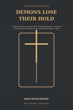 Demons Lose Their Hold: A Christian Deliverance Prayer Book for Spiritual Warfare, Casting Out Unclean Spirits, Breaking Curses, and Finding Freedom in Christ