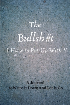 The Bullsh#t I Have to Put Up With!!: A Journal to Write it Down and Let it Go