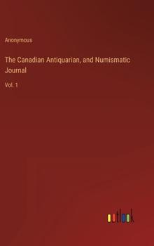 Hardcover The Canadian Antiquarian, and Numismatic Journal: Vol. 1 Book