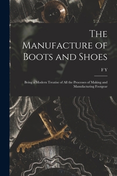 Paperback The Manufacture of Boots and Shoes: Being a Modern Treatise of all the Processes of Making and Manufacturing Footgear Book