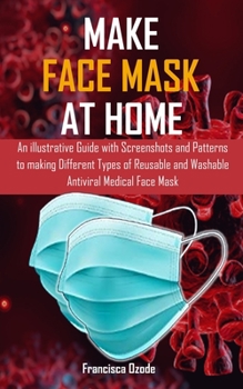 Paperback Make Face Mask at Home: An illustrative Guide with Screenshots and Patterns to making Different Types of Reusable and Washable Antiviral Medic Book