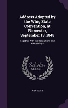 Hardcover Address Adopted by the Whig State Convention, at Worcester, September 13, 1848: Together With the Resolutions and Proceedings Book