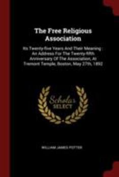 Paperback The Free Religious Association: Its Twenty-five Years And Their Meaning: An Address For The Twenty-fifth Anniversary Of The Association, At Tremont Te Book