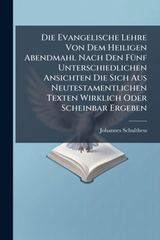 Die Evangelische Lehre Von Dem Heiligen Abendmahl Nach Den Fünf Unterschiedlichen Ansichten Die Sich Aus Neutestamentlichen Texten Wirklich Oder Scheinbar Ergeben...