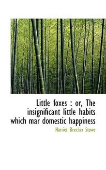 Little Foxes : Or, the insignificant little habits which mar domestic Happiness