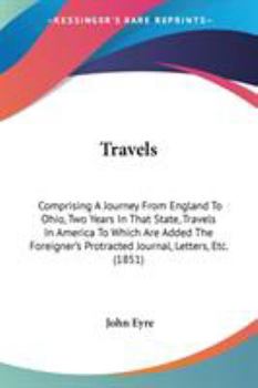 Travels: Comprising A Journey From England To Ohio, Two Years In That State, Travels In America To Which Are Added The Foreigner's Protracted Journal, Letters, Etc.