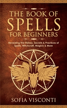 Paperback The Book of Spells for Beginners: Revealing The History, Secrets & Practices of Spells, Witchcraft, Magick & More Book