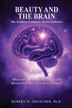 Beauty and the Brain : The Aesthetic Compass: NeuroAesthetics: Where Consciousness and the Physics of the Universe Meet How Do We Perceive Beauty?