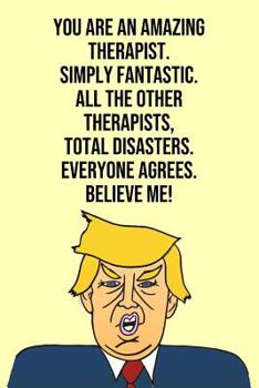 Paperback You Are An Amazing Therapist Simply Fantastic All the Other Therapists Total Disasters Everyone Agree Believe Me: Donald Trump 110-Page Blank Therapis Book