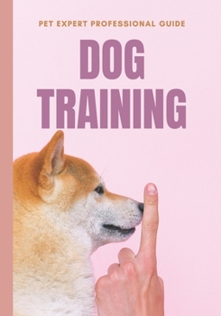 Pet Expert: Professional Dog Training Guide: A Step-by-Step Guide to Amazing Tricks and Stunts To train Your Dog on The Right way
