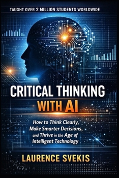 Critical Thinking With AI: How to Think Clearly, Make Smarter Decisions, and Thrive in the Age of Intelligent Technology