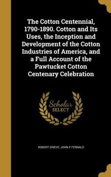 Hardcover The Cotton Centennial, 1790-1890. Cotton and Its Uses, the Inception and Development of the Cotton Industries of America, and a Full Account of the Pa Book