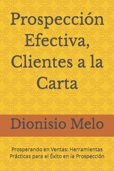 Prospección Efectiva, Clientes a la Carta: Prosperando en Ventas: Herramientas Prácticas para el Éxito en la Prospección (Spanish Edition)