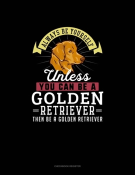 Paperback Always Be Yourself Unless You Can Be A Golden Retriever Then Be A Golden Retriever: Checkbook Register Book