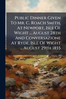 Public Dinner Given To Mr. C. Roach Smith, At Newport, Isle Of Wight ... August 28th And Conversazione At Ryde, Isle Of Wight ... August 29th 1855...