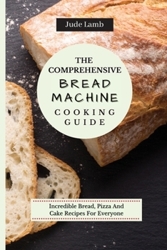 Paperback The Comprehensive Bread Machine Cooking Guide: Incredible Bread, Pizza And Cake Recipes For Everyone Book