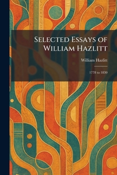 Selected Essays of William Hazlitt: 1778 to 1830