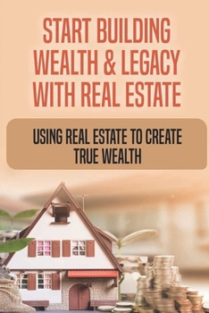 Paperback Start Building Wealth & Legacy With Real Estate: Using Real Estate To Create True Wealth: How Do I Start Building Wealth With Real Estate Book