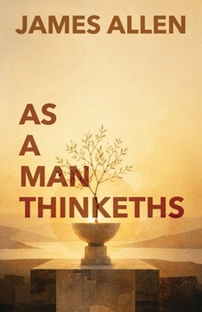 As A Man Thinketh: The Classic Guide to Thought, Character, and Purpose