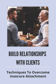 Paperback Build Relationships With Clients: Techniques To Overcome Insecure Attachment: Building Relationships At Work Book