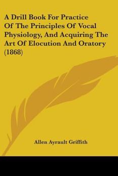 A Drill Book For Practice Of The Principles Of Vocal Physiology, And Acquiring The Art Of Elocution And Oratory