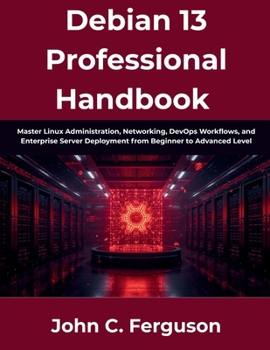 Paperback Debian 13 Professional Handbook: Master Linux Administration, Networking, DevOps Workflows, and Enterprise Server Deployment from Beginner to Advanced Book