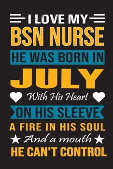 I Love My Bsn Nurse He Was Born In July With His Heart On His Sleeve A Fire In His Soul And A Mouth He Can’t Control: Bsn Nurse birthday journal, Best Gift for Man and Women
