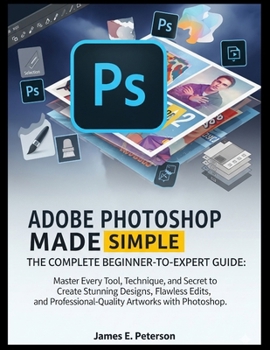 ADOBE PHOTOSHOP MADE SIMPLE: THE COMPLETE BEGINNER-TO-EXPERT GUIDE: Master Every Tool, Technique, and Secret to Create Stunning Designs, Flawless ... Professional-Quality Artworks with Photoshop.