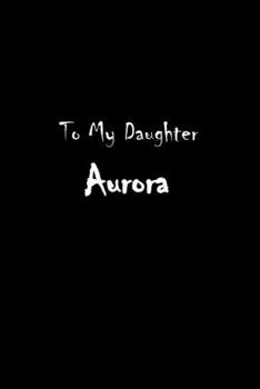 To My Dearest Daughter Aurora: Letters from Dads Moms to Daughter, Baby girl Shower Gift for New Fathers, Mothers & Parents, Journal (Lined 120 Pages Cream Paper, 6x9 inches, Soft Cover, Matte Finish)