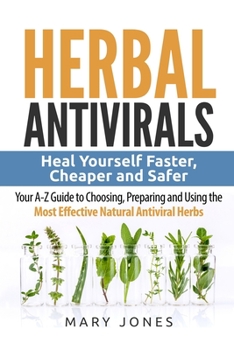 Paperback Herbal Antivirals: Heal Yourself Faster, Cheaper and Safer - Your A-Z Guide to Choosing, Preparing and Using the Most Effective Natural A Book