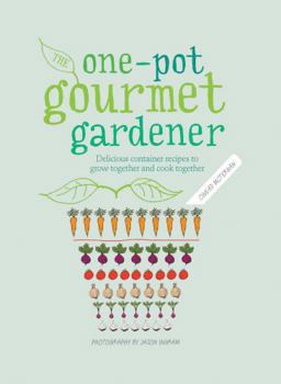 One-Pot Gourmet Gardener: Delicious container recipes to grow together and cook together