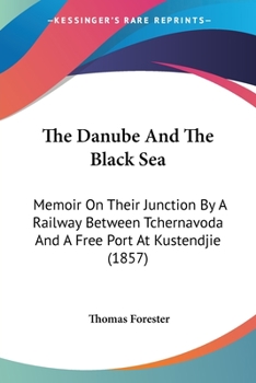 The Danube and the Black Sea: Memoir on Their Junction by a Railway Between Tchernavoda and a Free Port at Kustendjie: With Remarks on the Navigation of the Danube, the Danubian Provinces, the Corn Tr
