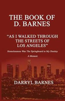 The Book of D. Barnes as I Walked Through the Streets of Los Angeles Homelessness Was the Springboard to My Destiny a Memoir