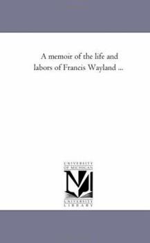 A Memoir of the Life and Labors of Francis Wayland, D.D., L.L.D.