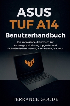 Asus TUF A14 Benutzerhandbuch: Ein umfassendes Handbuch zur Leistungsoptimierung, Upgrades und fachmännischen Wartung Ihres Gaming-Laptops (German Edition)