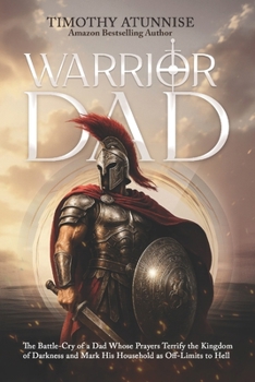 Warrior Dad: The Battle-Cry of a Dad Whose Prayers Terrify the Kingdom of Darkness and Mark His Household as Off-Limits to Hell