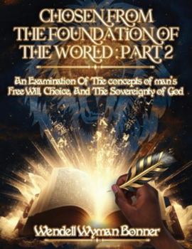 Chosen From The Foundation of The World: Part 2 - An Examination of the concepts of Man's Free Will, Choice, And the Sovereignty of God