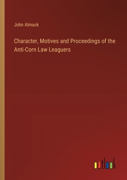 Paperback Character, Motives and Proceedings of the Anti-Corn Law Leaguers Book